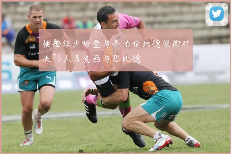 快船缺少哈登与乔治伦纳德领衔对决76人马克西与恩比德