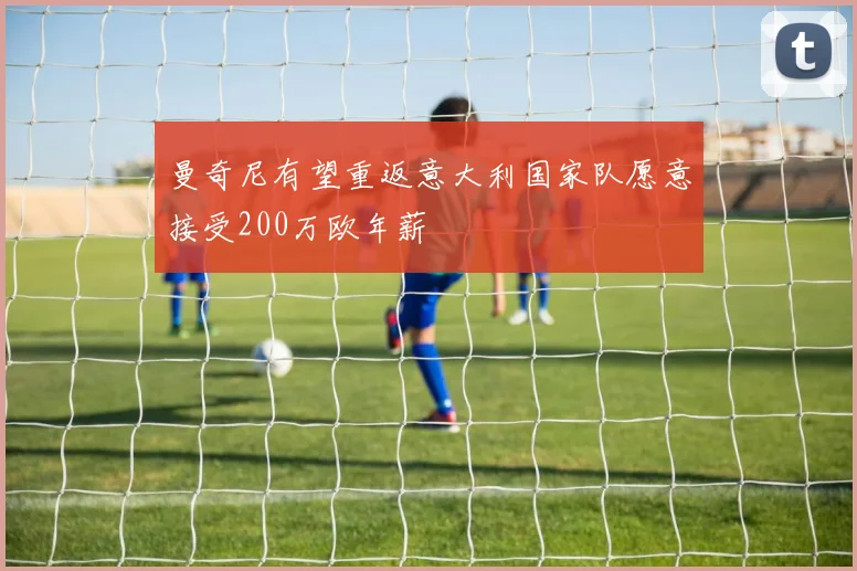 曼奇尼有望重返意大利国家队愿意接受200万欧年薪