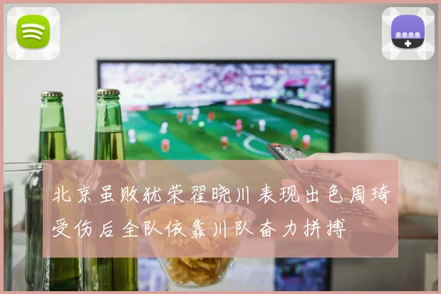 北京虽败犹荣翟晓川表现出色周琦受伤后全队依靠川队奋力拼搏