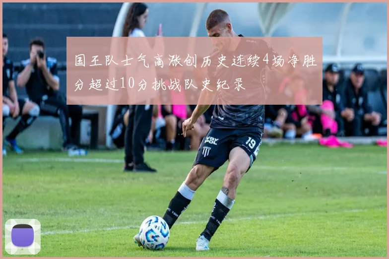 国王队士气高涨创历史连续4场净胜分超过10分挑战队史纪录