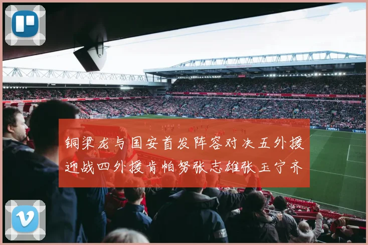铜梁龙与国安首发阵容对决五外援迎战四外援肯帕努张志雄张玉宁齐上阵