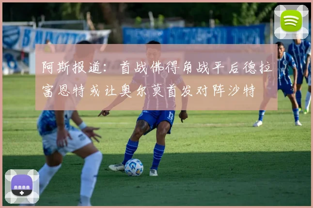 阿斯报道：首战佛得角战平后德拉富恩特或让奥尔莫首发对阵沙特