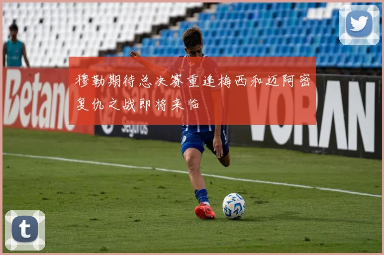 穆勒期待总决赛重逢梅西和迈阿密复仇之战即将来临
