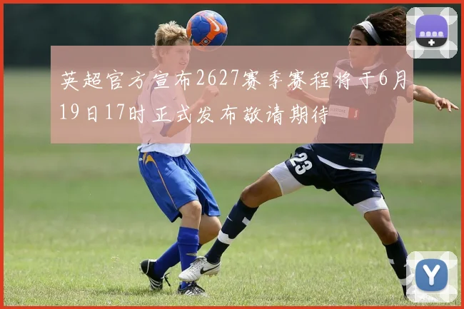 英超官方宣布2627赛季赛程将于6月19日17时正式发布敬请期待