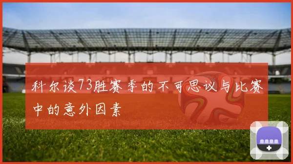 科尔谈73胜赛季的不可思议与比赛中的意外因素