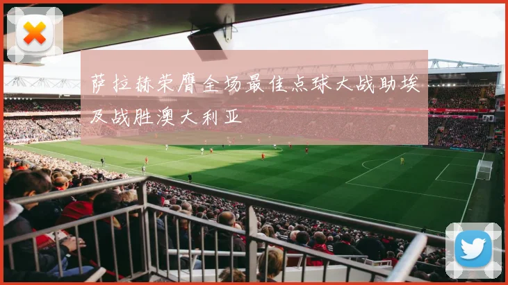 萨拉赫荣膺全场最佳点球大战助埃及战胜澳大利亚