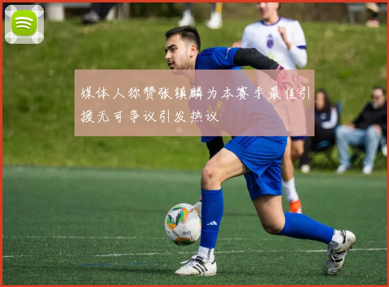 媒体人称赞张镇麟为本赛季最佳引援无可争议引发热议