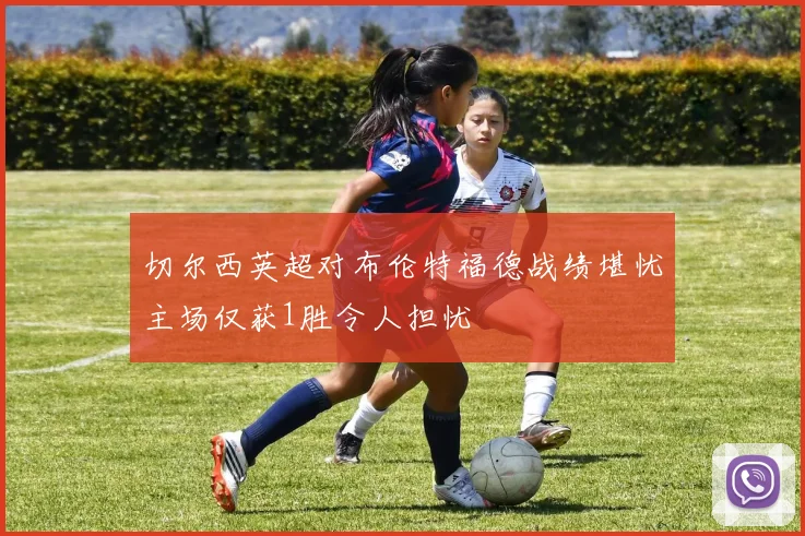 切尔西英超对布伦特福德战绩堪忧主场仅获1胜令人担忧