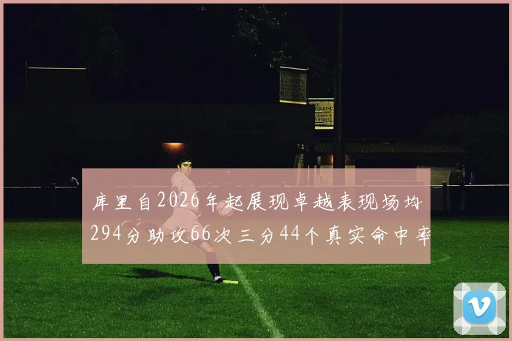 库里自2026年起展现卓越表现场均294分助攻66次三分44个真实命中率高达637