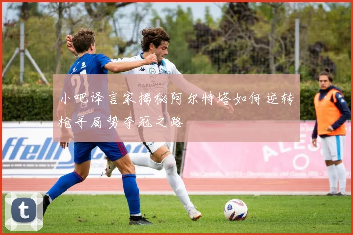 小吧译言家揭秘阿尔特塔如何逆转枪手局势夺冠之路