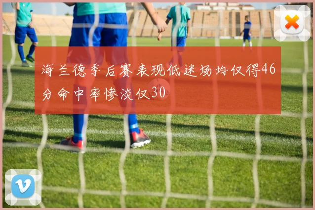 海兰德季后赛表现低迷场均仅得46分命中率惨淡仅30