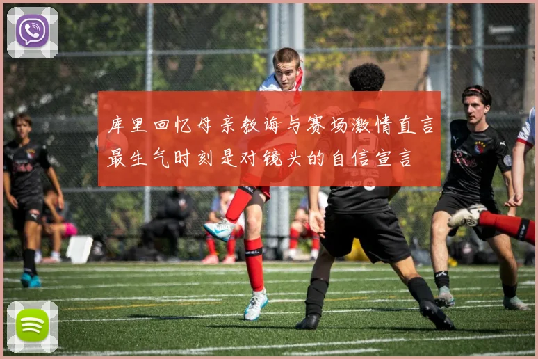 库里回忆母亲教诲与赛场激情直言最生气时刻是对镜头的自信宣言
