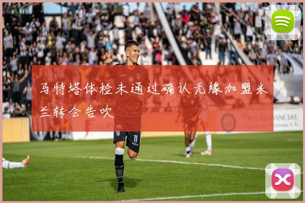 马特塔体检未通过确认无缘加盟米兰转会告吹