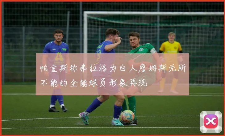 帕金斯称弗拉格为白人詹姆斯无所不能的全能球员形象再现