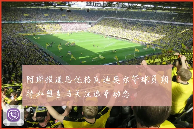 阿斯报道恩佐格瓦迪奥尔等球员期待加盟皇马关注选举动态