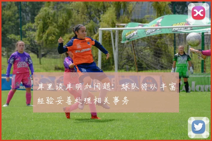 库里谈库明加问题：球队将以丰富经验妥善处理相关事务