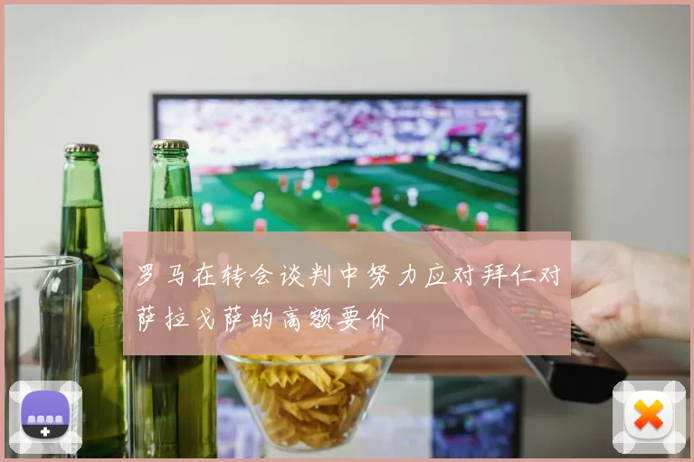 罗马在转会谈判中努力应对拜仁对萨拉戈萨的高额要价