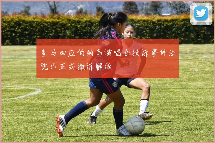 皇马回应伯纳乌演唱会投诉事件法院已正式撤诉解读