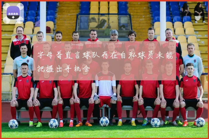 字母哥直言球队存在自私球员未能把握出手机会