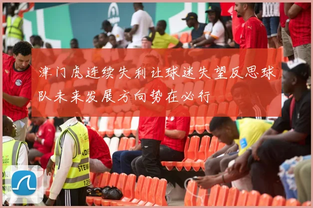 津门虎连续失利让球迷失望反思球队未来发展方向势在必行