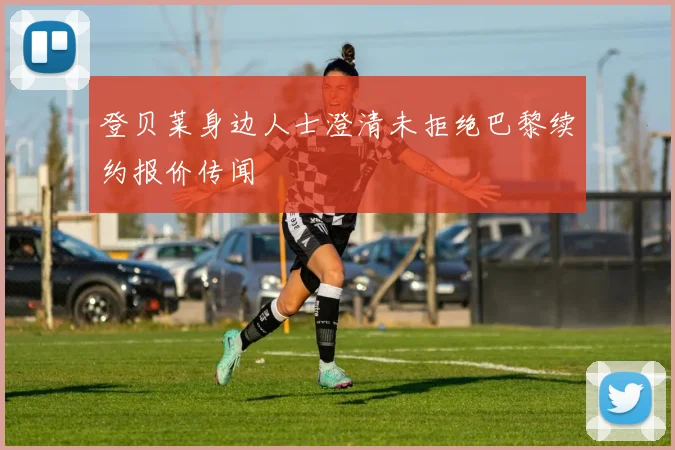 登贝莱身边人士澄清未拒绝巴黎续约报价传闻